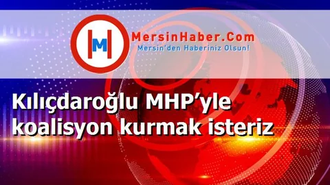 Kılıçdaroğlu MHP’yle koalisyon kurmak isteriz
