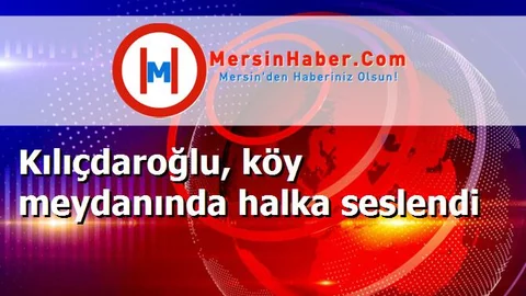 Kılıçdaroğlu, köy meydanında halka seslendi
