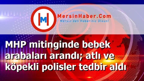 MHP mitinginde bebek arabaları arandı; atlı ve köpekli polisler tedbir aldı