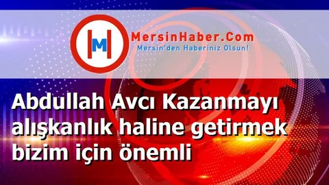 Abdullah Avcı Kazanmayı alışkanlık haline getirmek bizim için önemli