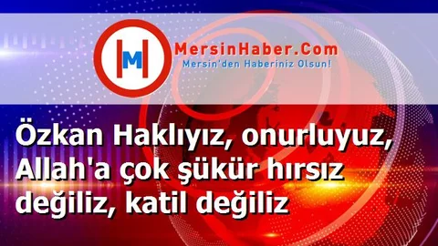 Özkan Haklıyız, onurluyuz, Allah'a çok şükür hırsız değiliz, katil değiliz