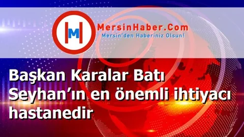 Başkan Karalar Batı Seyhan’ın en önemli ihtiyacı hastanedir