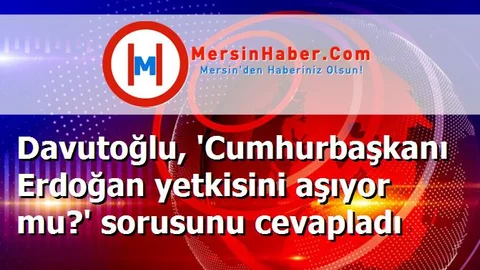 Davutoğlu, 'Cumhurbaşkanı Erdoğan yetkisini aşıyor mu?' sorusunu cevapladı