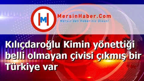 Kılıçdaroğlu Kimin yönettiği belli olmayan çivisi çıkmış bir Türkiye var