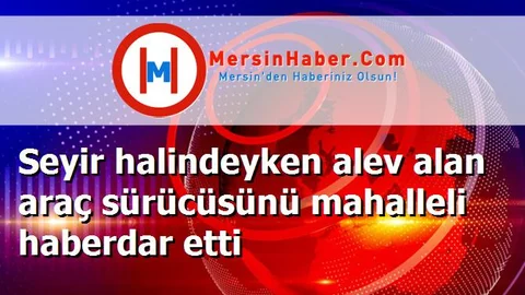 Seyir halindeyken alev alan araç sürücüsünü mahalleli haberdar etti