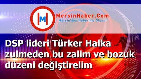 DSP lideri Türker Halka zulmeden bu zalim ve bozuk düzeni değiştirelim