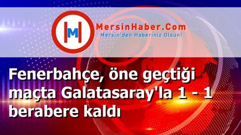 Fenerbahçe, öne geçtiği maçta Galatasaray'la 1 - 1 berabere kaldı