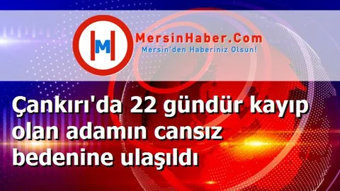 Çankırı'da 22 gündür kayıp olan adamın cansız bedenine ulaşıldı