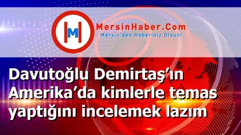 Davutoğlu Demirtaş’ın Amerika’da kimlerle temas yaptığını incelemek lazım