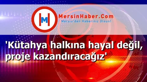 'Kütahya halkına hayal değil, proje kazandıracağız'