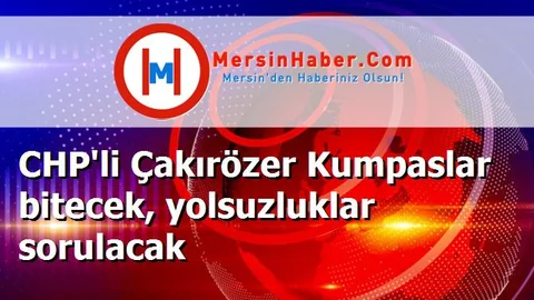 CHP'li Çakırözer Kumpaslar bitecek, yolsuzluklar sorulacak