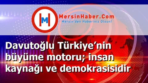 Davutoğlu Türkiye’nin büyüme motoru; insan kaynağı ve demokrasisidir