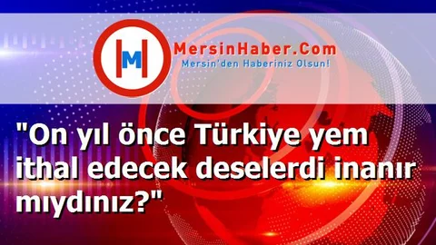 "On yıl önce Türkiye yem ithal edecek deselerdi inanır mıydınız?"