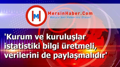 'Kurum ve kuruluşlar istatistiki bilgi üretmeli, verilerini de paylaşmalıdır'