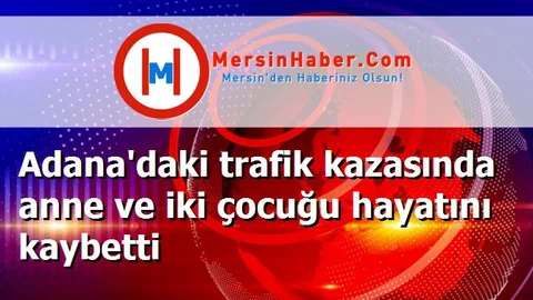 Adana'daki trafik kazasında anne ve iki çocuğu hayatını kaybetti