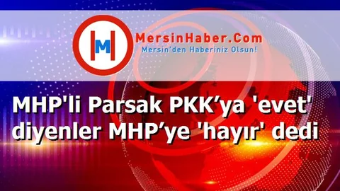 MHP'li Parsak PKK’ya 'evet' diyenler MHP’ye 'hayır' dedi