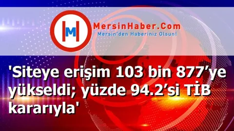 'Siteye erişim 103 bin 877’ye yükseldi; yüzde 94.2’si TİB kararıyla'