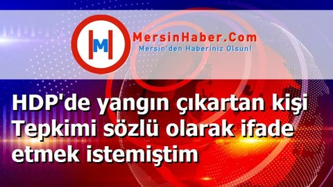 HDP'de yangın çıkartan kişi Tepkimi sözlü olarak ifade etmek istemiştim