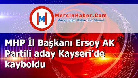 MHP İl Başkanı Ersoy AK Partili aday Kayseri’de kayboldu