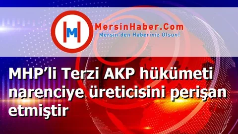 MHP’li Terzi AKP hükümeti narenciye üreticisini perişan etmiştir