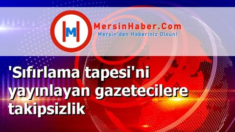 'Sıfırlama tapesi'ni yayınlayan gazetecilere takipsizlik