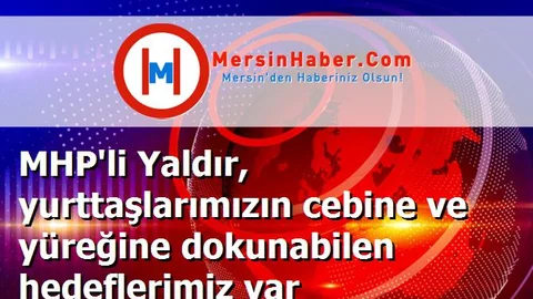 MHP'li Yaldır, yurttaşlarımızın cebine ve yüreğine dokunabilen hedeflerimiz var