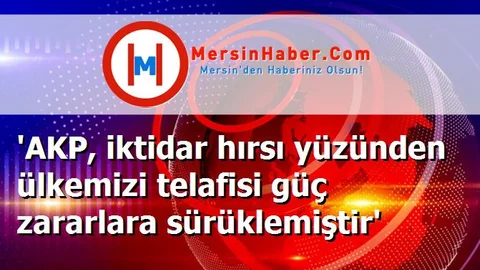 'AKP, iktidar hırsı yüzünden ülkemizi telafisi güç zararlara sürüklemiştir'