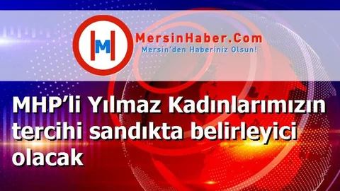 MHP’li Yılmaz Kadınlarımızın tercihi sandıkta belirleyici olacak
