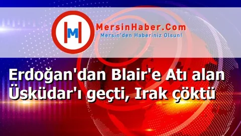Erdoğan'dan Blair'e Atı alan Üsküdar'ı geçti, Irak çöktü