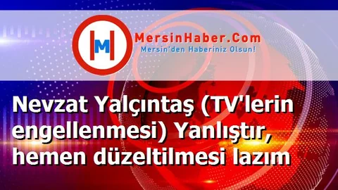 Nevzat Yalçıntaş (TV'lerin engellenmesi) Yanlıştır, hemen düzeltilmesi lazım