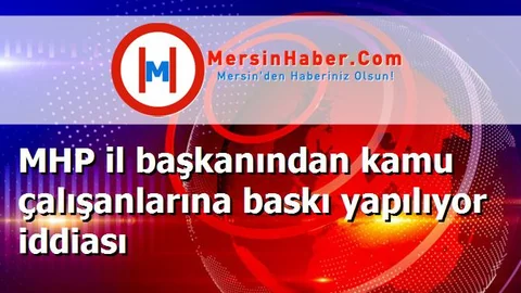 MHP il başkanından kamu çalışanlarına baskı yapılıyor iddiası
