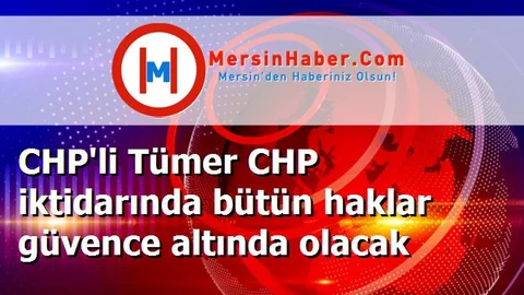 CHP'li Tümer CHP iktidarında bütün haklar güvence altında olacak