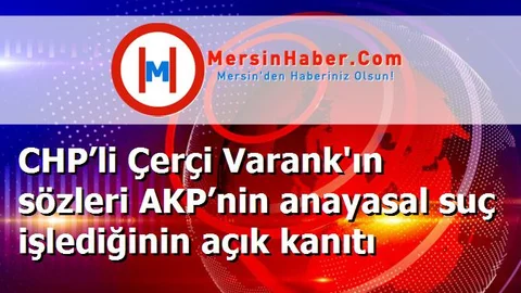 CHP’li Çerçi Varank'ın sözleri AKP’nin anayasal suç işlediğinin açık kanıtı