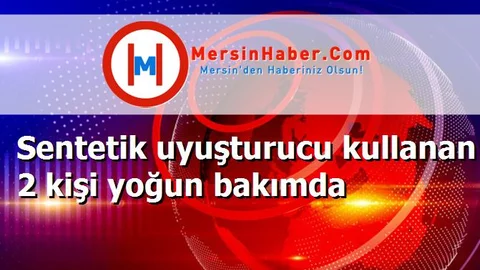 Sentetik uyuşturucu kullanan 2 kişi yoğun bakımda