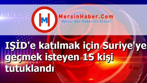 IŞİD'e katılmak için Suriye'ye geçmek isteyen 15 kişi tutuklandı