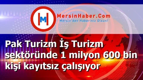 Pak Turizm İş Turizm sektöründe 1 milyon 600 bin kişi kayıtsız çalışıyor