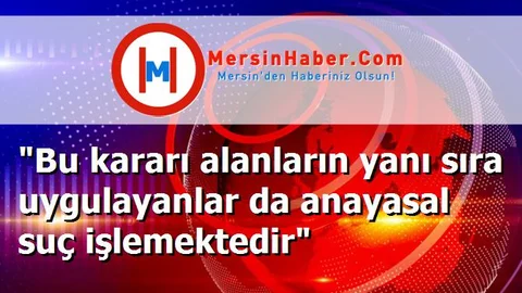 "Bu kararı alanların yanı sıra uygulayanlar da anayasal suç işlemektedir"