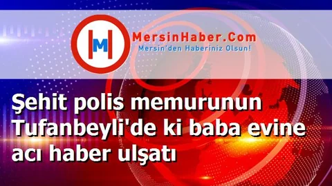 Şehit polis memurunun Tufanbeyli'de ki baba evine acı haber ulşatı