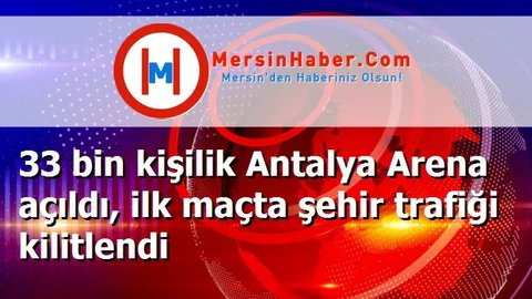 33 bin kişilik Antalya Arena açıldı, ilk maçta şehir trafiği kilitlendi