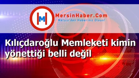 Kılıçdaroğlu Memleketi kimin yönettiği belli değil