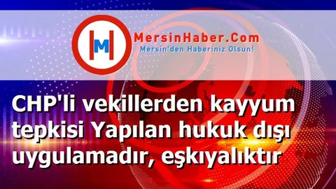 CHP'li vekillerden kayyum tepkisi Yapılan hukuk dışı uygulamadır, eşkıyalıktır