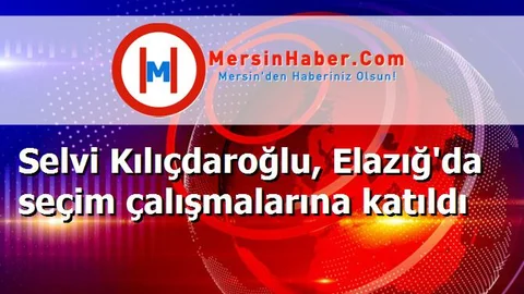 Selvi Kılıçdaroğlu, Elazığ'da seçim çalışmalarına katıldı