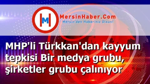MHP'li Türkkan'dan kayyum tepkisi Bir medya grubu, şirketler grubu çalınıyor