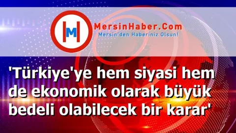 'Türkiye'ye hem siyasi hem de ekonomik olarak büyük bedeli olabilecek bir karar'