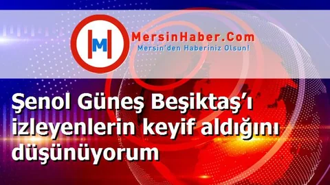Şenol Güneş Beşiktaş’ı izleyenlerin keyif aldığını düşünüyorum