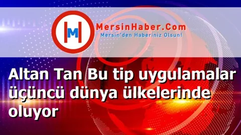 Altan Tan Bu tip uygulamalar üçüncü dünya ülkelerinde oluyor