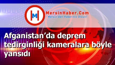 Afganistan’da deprem tedirginliği kameralara böyle yansıdı