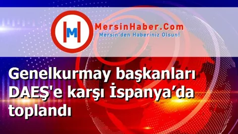 Genelkurmay başkanları DAEŞ'e karşı İspanya’da toplandı