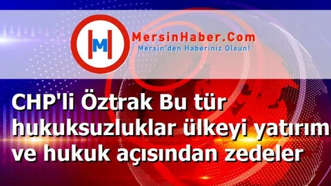 CHP'li Öztrak Bu tür hukuksuzluklar ülkeyi yatırım ve hukuk açısından zedeler