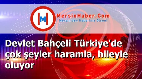 Devlet Bahçeli Türkiye'de çok şeyler haramla, hileyle oluyor